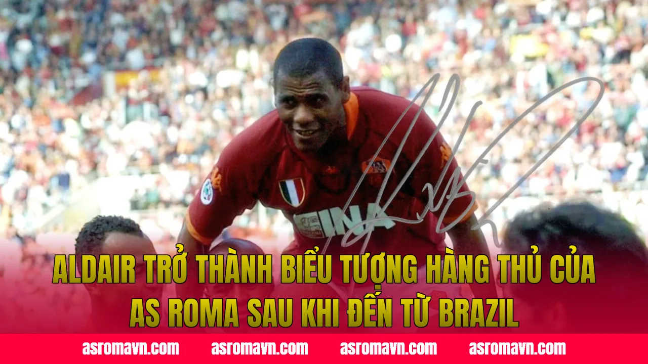 Aldair trở thành biểu tượng hàng thủ của AS Roma sau khi đến từ Brazil