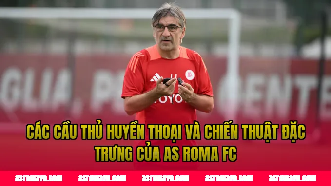 Các cầu thủ huyền thoại và chiến thuật đặc trưng của AS Roma FC