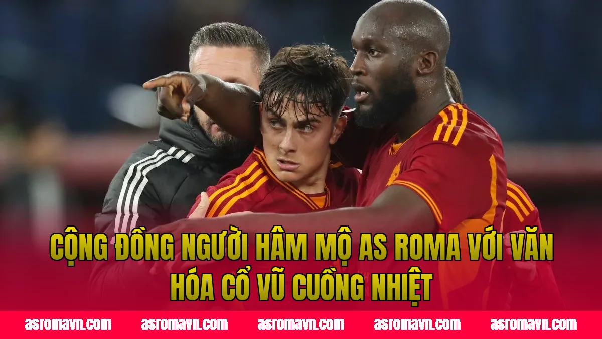 Cộng đồng người hâm mộ AS Roma với văn hóa cổ vũ cuồng nhiệt