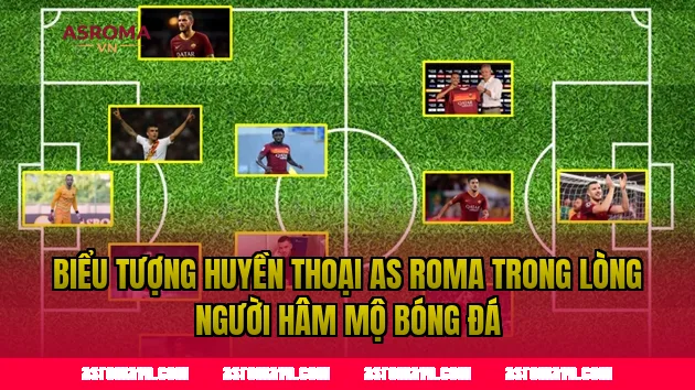 Biểu tượng huyền thoại AS Roma trong lòng người hâm mộ bóng đá