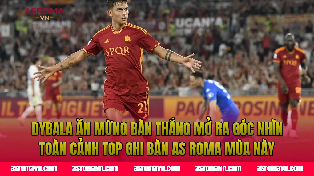 Dybala ăn mừng bàn thắng mở ra góc nhìn toàn cảnh top ghi bàn AS Roma mùa này