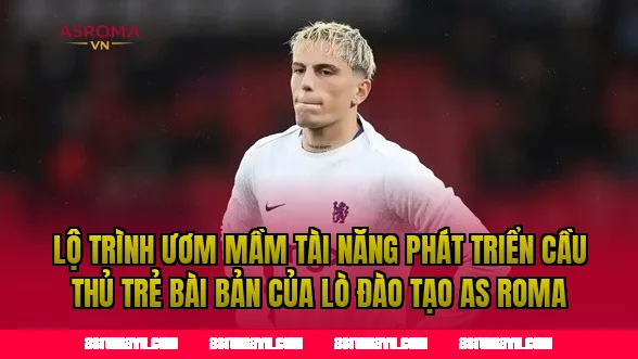 Lộ trình ươm mầm tài năng phát triển cầu thủ trẻ bài bản của lò đào tạo AS Roma