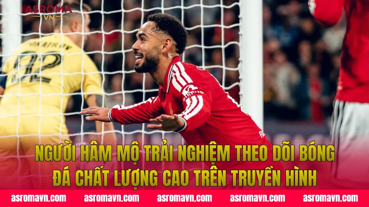 Người hâm mộ trải nghiệm theo dõi bóng đá chất lượng cao trên truyền hình