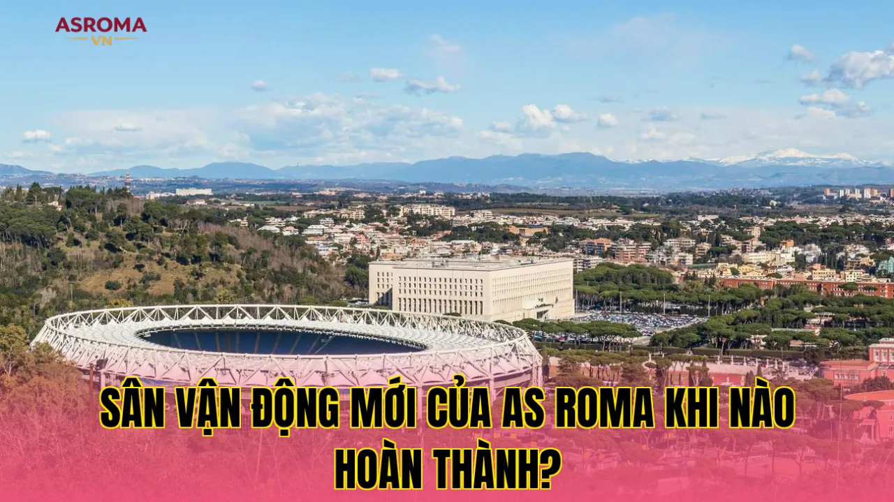 Sân Vận Động Mới Của AS Roma Khi Nào Hoàn Thành?
