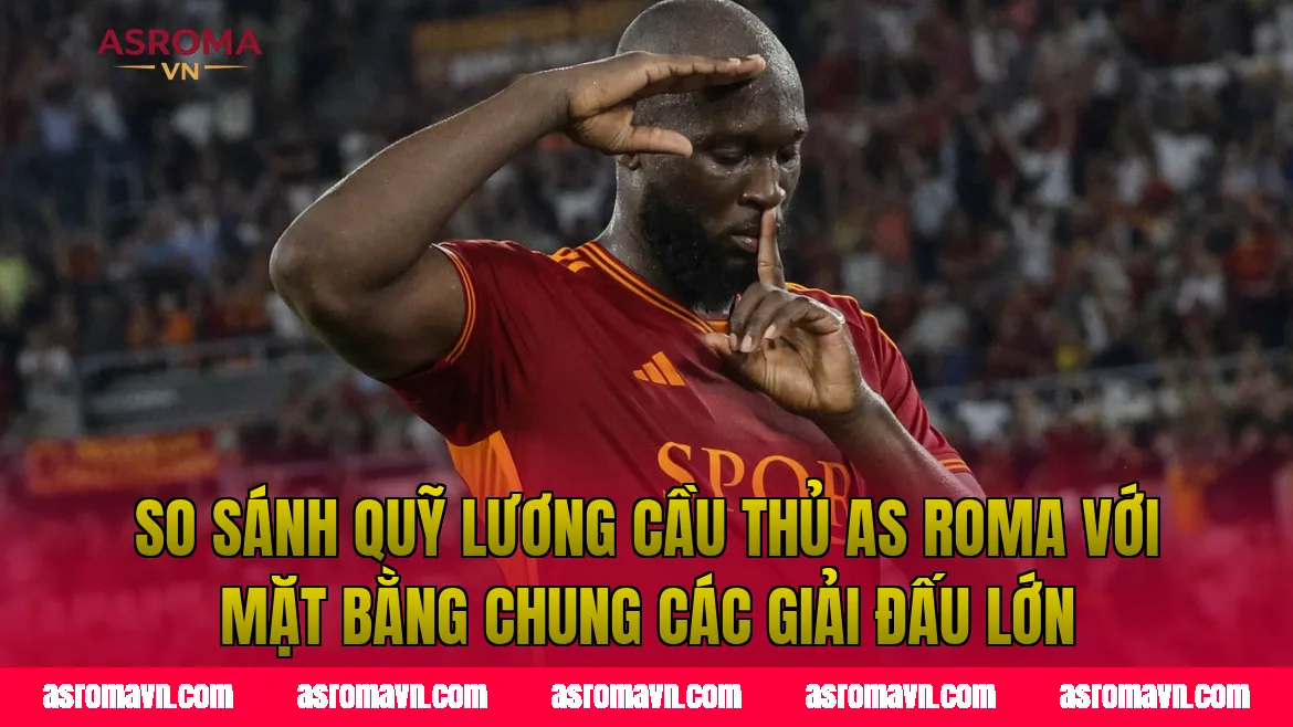 So sánh quỹ lương cầu thủ AS Roma với mặt bằng chung các giải đấu lớn