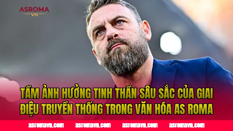 Tầm ảnh hưởng tinh thần sâu sắc của giai điệu truyền thống trong văn hóa AS Roma