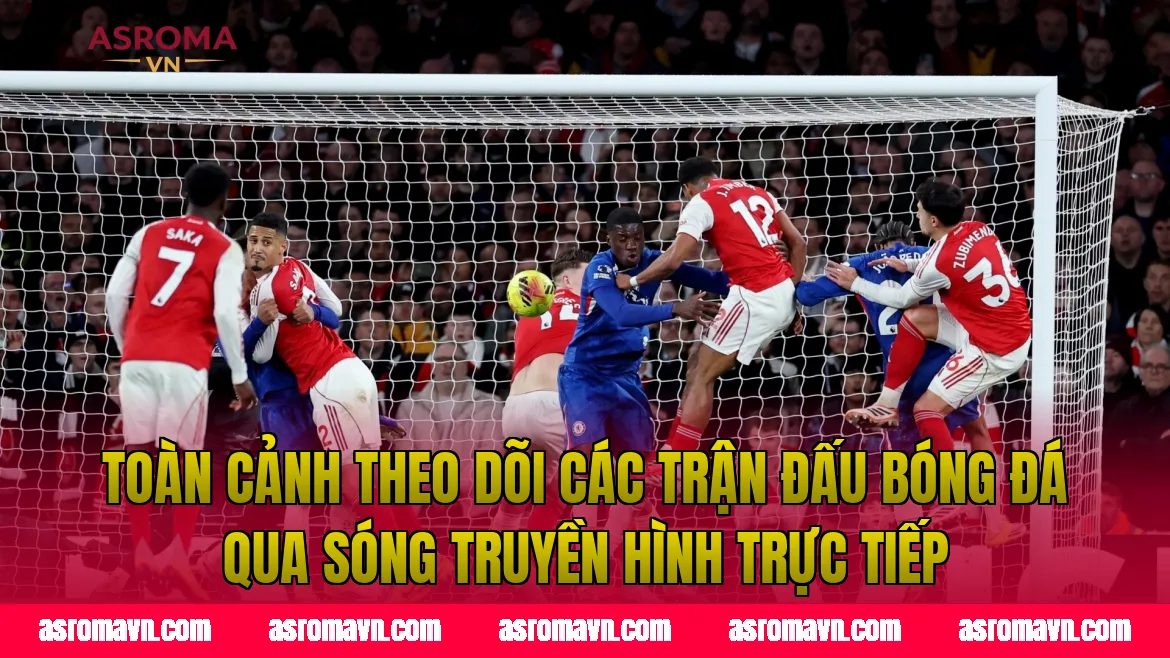 Toàn cảnh theo dõi các trận đấu bóng đá qua sóng truyền hình trực tiếp