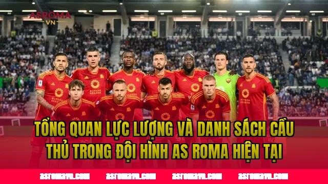 Tổng quan lực lượng và danh sách cầu thủ trong đội hình AS Roma hiện tại