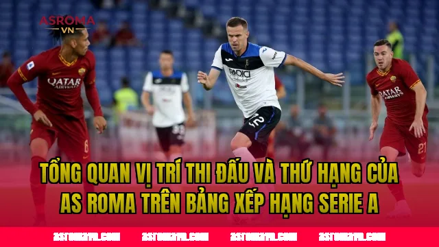 Tổng quan vị trí thi đấu và thứ hạng của AS Roma trên bảng xếp hạng Serie A