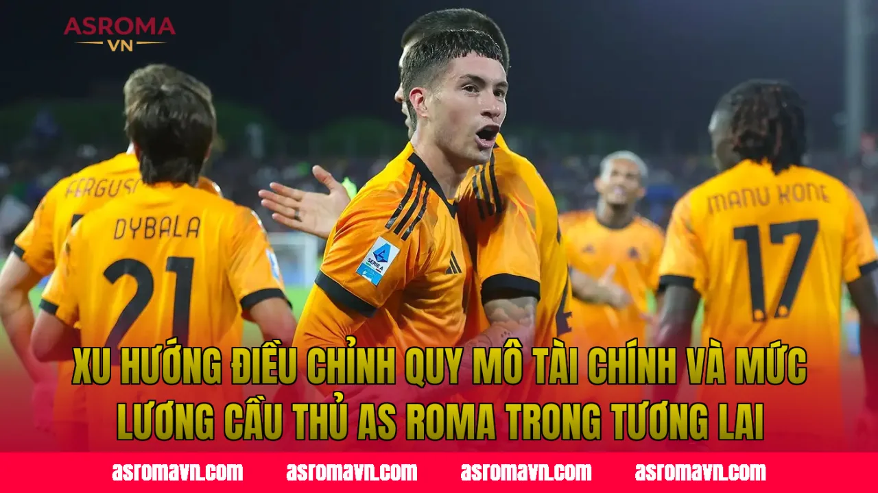 Xu hướng điều chỉnh quy mô tài chính và mức lương cầu thủ AS Roma trong tương lai